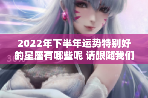2022年下半年运势特别好的星座有哪些呢 请跟随我们一起探索吧