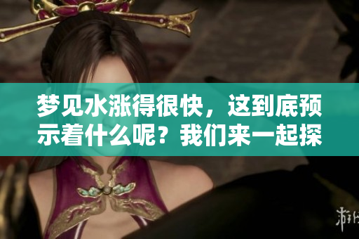 梦见水涨得很快，这到底预示着什么呢？我们来一起探讨一下。
