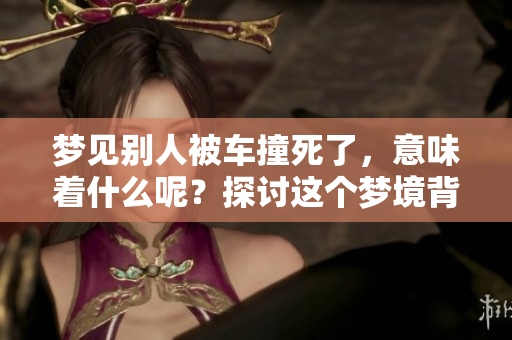 梦见别人被车撞死了，意味着什么呢？探讨这个梦境背后的含义与警示