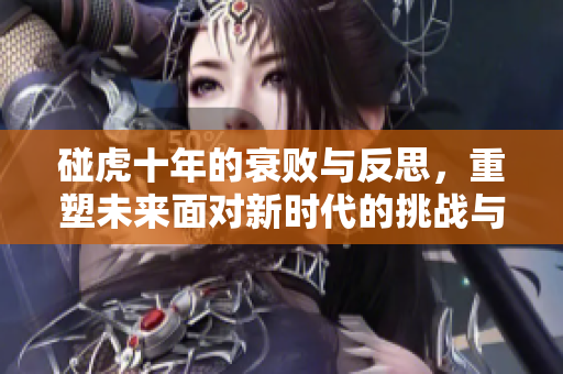 碰虎十年的衰败与反思，重塑未来面对新时代的挑战与机遇