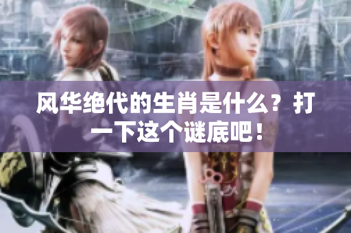 风华绝代的生肖是什么？打一下这个谜底吧！
