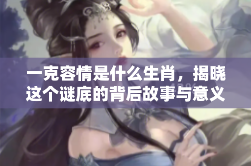 一克容情是什么生肖，揭晓这个谜底的背后故事与意义
