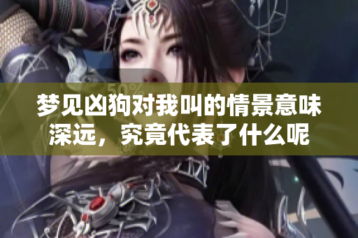 梦见凶狗对我叫的情景意味深远，究竟代表了什么呢