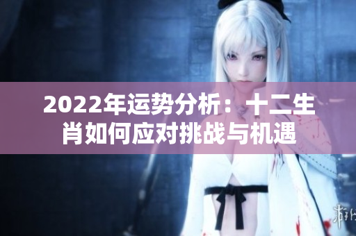 2022年运势分析：十二生肖如何应对挑战与机遇