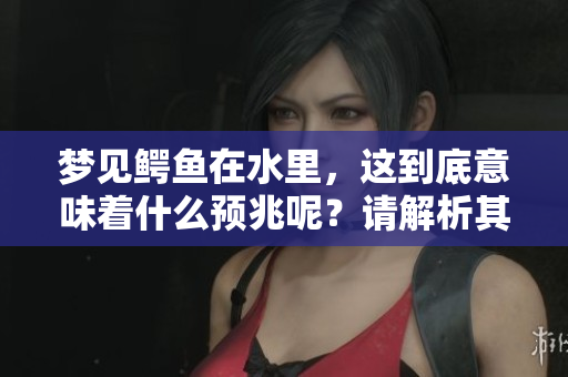 梦见鳄鱼在水里，这到底意味着什么预兆呢？请解析其中的深意。