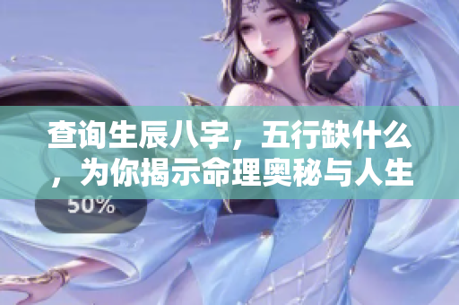 查询生辰八字，五行缺什么，为你揭示命理奥秘与人生方向。
