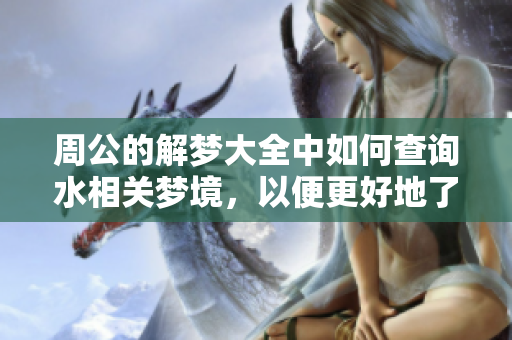 周公的解梦大全中如何查询水相关梦境，以便更好地了解梦的含义