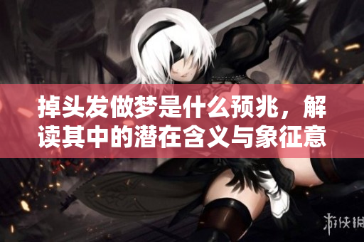 掉头发做梦是什么预兆，解读其中的潜在含义与象征意义