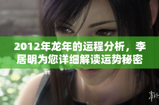 2012年龙年的运程分析，李居明为您详细解读运势秘密