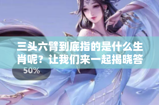 三头六臂到底指的是什么生肖呢？让我们来一起揭晓答案！