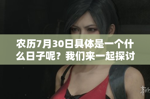 农历7月30日具体是一个什么日子呢？我们来一起探讨一下吧。