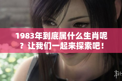 1983年到底属什么生肖呢？让我们一起来探索吧！