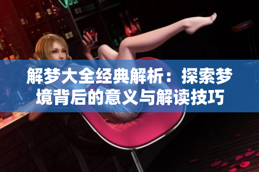 解梦大全经典解析：探索梦境背后的意义与解读技巧