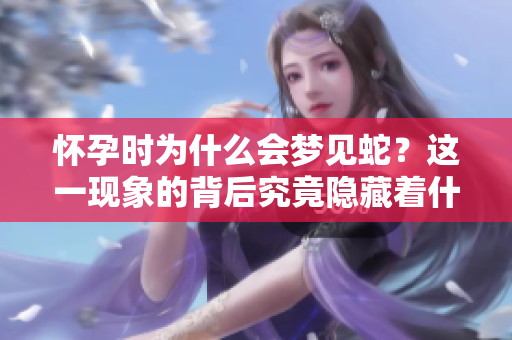 怀孕时为什么会梦见蛇？这一现象的背后究竟隐藏着什么秘密呢