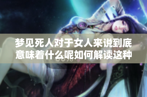 梦见死人对于女人来说到底意味着什么呢如何解读这种梦境呢