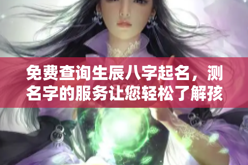 免费查询生辰八字起名，测名字的服务让您轻松了解孩子命理。