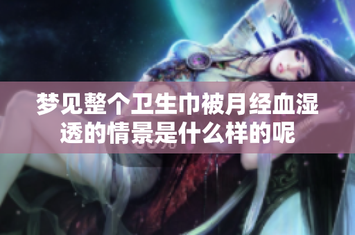梦见整个卫生巾被月经血湿透的情景是什么样的呢