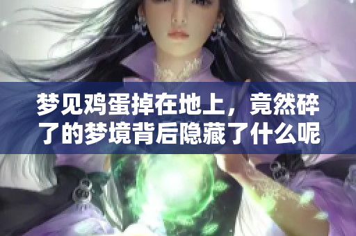 梦见鸡蛋掉在地上，竟然碎了的梦境背后隐藏了什么呢