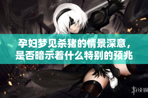 孕妇梦见杀猪的情景深意，是否暗示着什么特别的预兆呢