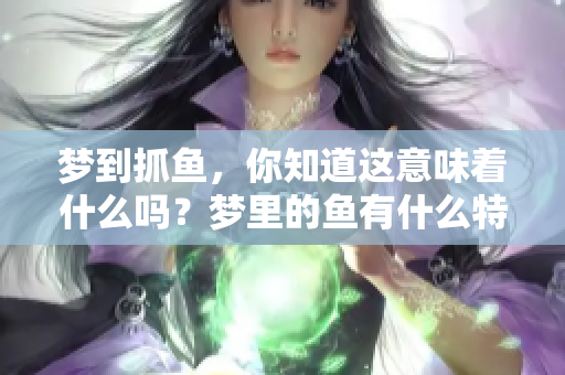 梦到抓鱼，你知道这意味着什么吗？梦里的鱼有什么特别的征兆呢？