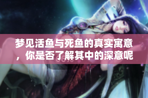 梦见活鱼与死鱼的真实寓意，你是否了解其中的深意呢