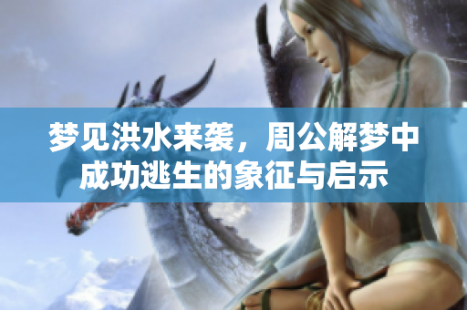 梦见洪水来袭，周公解梦中成功逃生的象征与启示