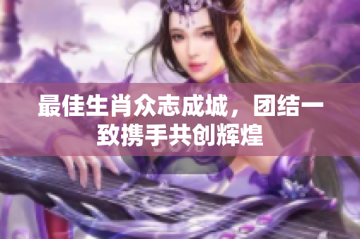 最佳生肖众志成城，团结一致携手共创辉煌