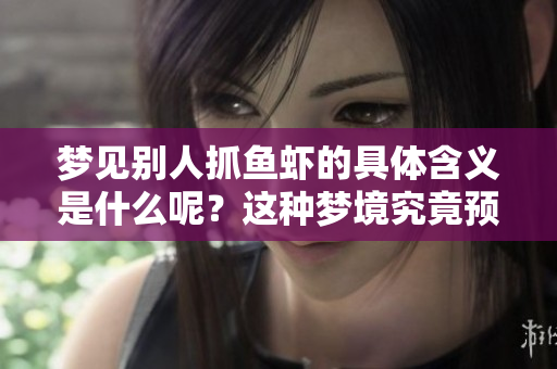 梦见别人抓鱼虾的具体含义是什么呢？这种梦境究竟预示着什么呢？