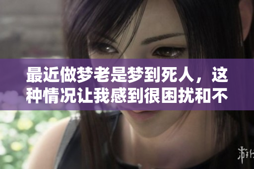 最近做梦老是梦到死人，这种情况让我感到很困扰和不安