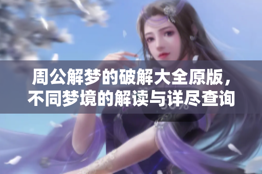 周公解梦的破解大全原版，不同梦境的解读与详尽查询技巧分享