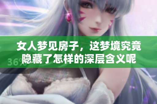 女人梦见房子，这梦境究竟隐藏了怎样的深层含义呢