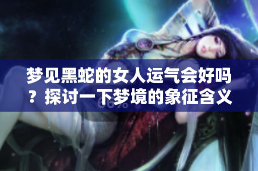 梦见黑蛇的女人运气会好吗？探讨一下梦境的象征含义与运势。