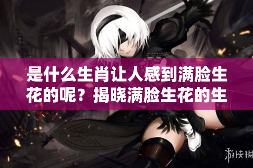 是什么生肖让人感到满脸生花的呢？揭晓满脸生花的生肖含义！