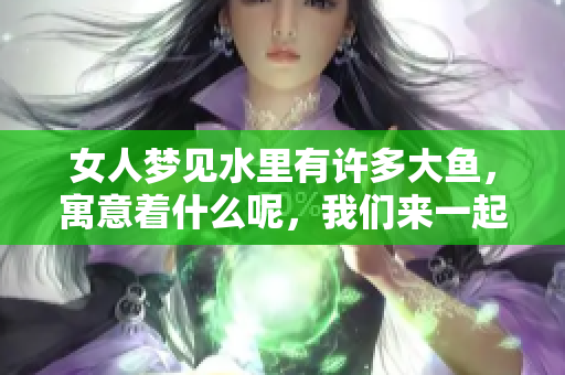 女人梦见水里有许多大鱼，寓意着什么呢，我们来一起探讨一下。