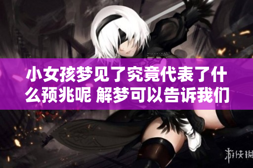 小女孩梦见了究竟代表了什么预兆呢 解梦可以告诉我们答案