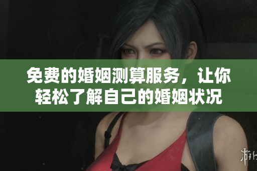 免费的婚姻测算服务，让你轻松了解自己的婚姻状况