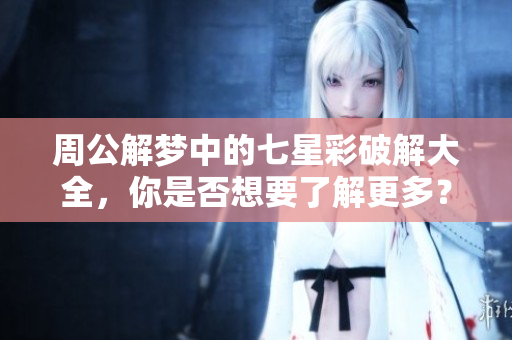周公解梦中的七星彩破解大全，你是否想要了解更多？快来查询吧！