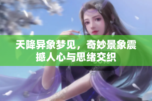 天降异象梦见，奇妙景象震撼人心与思绪交织