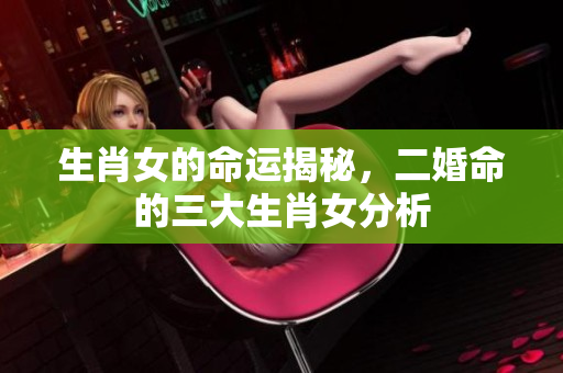 生肖女的命运揭秘，二婚命的三大生肖女分析