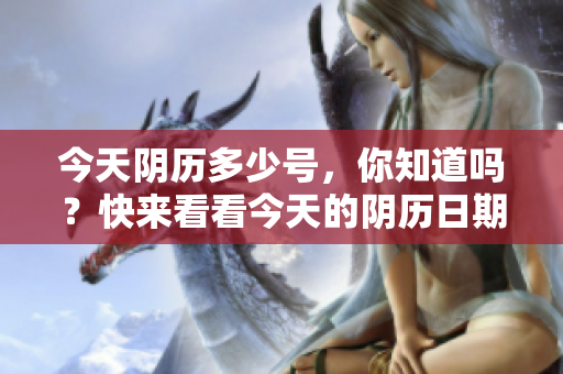 今天阴历多少号，你知道吗？快来看看今天的阴历日期是多少吧！