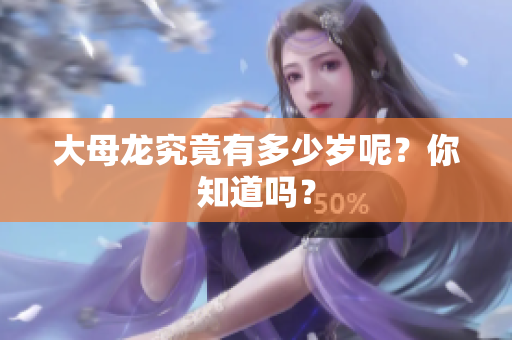 大母龙究竟有多少岁呢？你知道吗？
