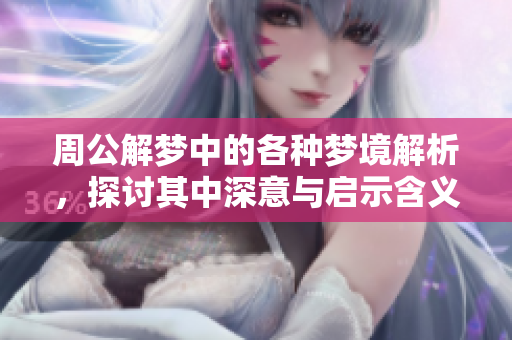 周公解梦中的各种梦境解析，探讨其中深意与启示含义