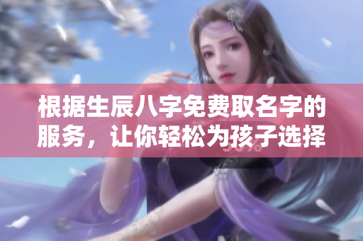 根据生辰八字免费取名字的服务，让你轻松为孩子选择好名字