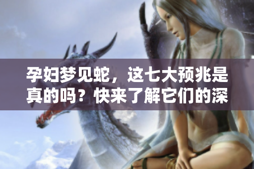 孕妇梦见蛇，这七大预兆是真的吗？快来了解它们的深意吧！