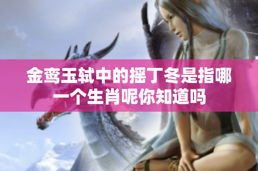 金鸾玉轼中的摇丁冬是指哪一个生肖呢你知道吗 金鸾玉轼中的摇丁冬是指哪一个生肖呢你知道吗