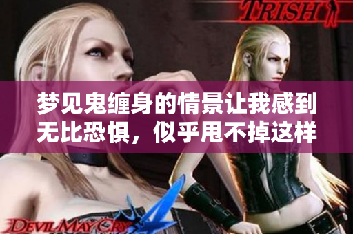 梦见鬼缠身的情景让我感到无比恐惧，似乎甩不掉这样的梦境。