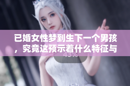 已婚女性梦到生下一个男孩，究竟这预示着什么特征与意义呢