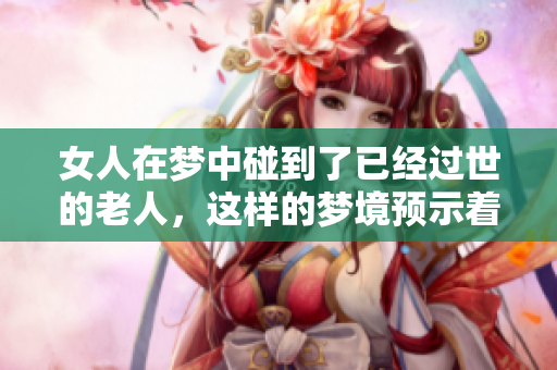 女人在梦中碰到了已经过世的老人，这样的梦境预示着什么呢
