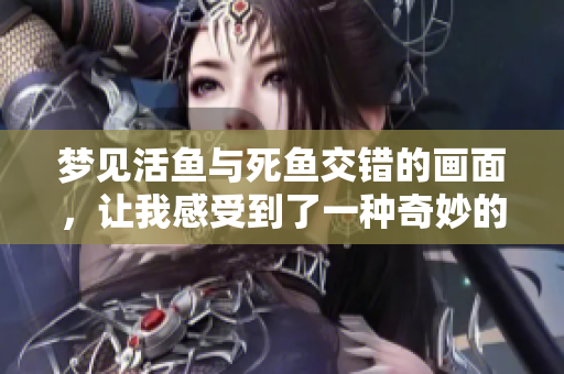 梦见活鱼与死鱼交错的画面，让我感受到了一种奇妙的寓意