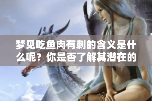梦见吃鱼肉有刺的含义是什么呢？你是否了解其潜在的意义和象征？